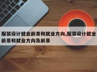 服装设计就业前景和就业方向,服装设计就业前景和就业方向及前景