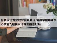 服装设计专业就业前景如何,需要掌握哪些核心技能?,服装设计就业前景好吗
