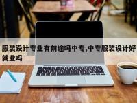 服装设计专业有前途吗中专,中专服装设计好就业吗