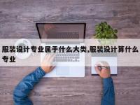 服装设计专业属于什么大类,服装设计算什么专业