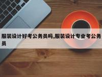 服装设计好考公务员吗,服装设计专业考公务员