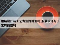 服装设计与工艺专业好就业吗,服装设计与工艺有前途吗