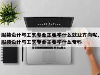 服装设计与工艺专业主要学什么就业方向呢,服装设计与工艺专业主要学什么专科