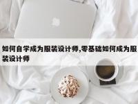 如何自学成为服装设计师,零基础如何成为服装设计师