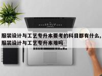服装设计与工艺专升本要考的科目都有什么,服装设计与工艺专升本难吗