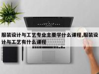 服装设计与工艺专业主要学什么课程,服装设计与工艺有什么课程