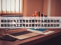 服装设计与工艺专业主要学什么就业岗位好,服装设计与工艺专业主要学什么就业岗位好