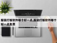 服装打板软件哪个好一点,服装打板软件哪个好一点免费