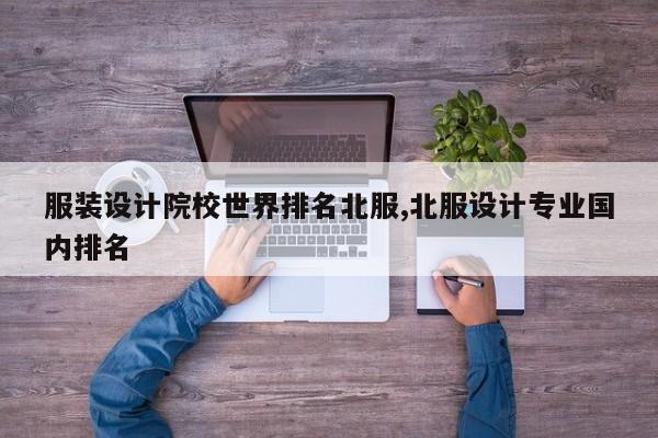 服装设计院校世界排名北服,北服设计专业国内排名