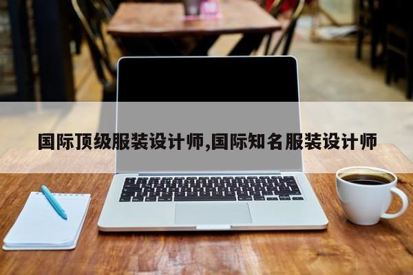 国际顶级服装设计师,国际知名服装设计师
