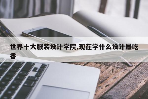 世界十大服装设计学院,现在学什么设计最吃香