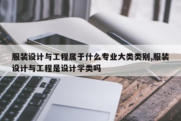服装设计与工程属于什么专业大类类别,服装设计与工程是设计学类吗